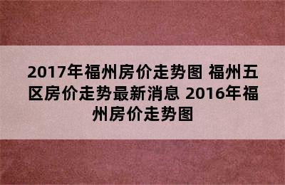 2017年福州房价走势图 福州五区房价走势最新消息 2016年福州房价走势图